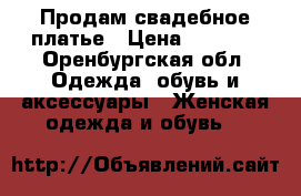 Продам свадебное платье › Цена ­ 5 000 - Оренбургская обл. Одежда, обувь и аксессуары » Женская одежда и обувь   